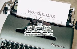 The Ultimate Guide to WordPress Website Development Roadmap